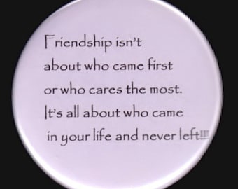 Friendship isn&#39;t about who came first or who cares the most.   It&#39;s all about who came in your life and never left.  Pinback button, magnet