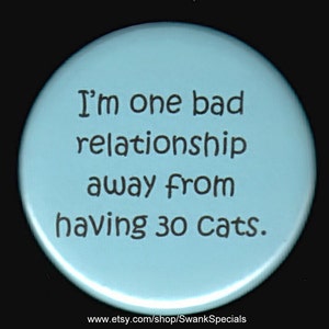 I&#39;m one bad relationship away from having 30 cats.  Pinback button or magnet