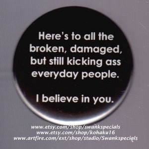 Here's to all the broken, damaged, but still kicking ass everyday people.  I believe in you.  Pinback button or magnet