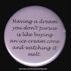 May include: A white button with a motivational quote: "Having a dream you don't pursue is like buying an ice cream cone and watching it melt."