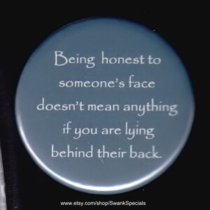 Being honest to someone&#39;s face doesn&#39;t mean anything if you are lying behind their back.   Pinback button or magnet