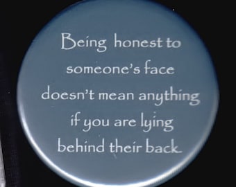 Being honest to someone's face doesn't mean anything if you are lying behind their back.   Pinback button or magnet