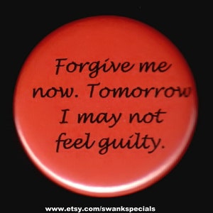 Verzeiht mir jetzt.   Morgen darf ich mich nicht schuldig fühlen.   Button oder Magnet
