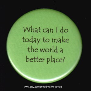 What can I do today to make the world a better place.    Pinback button or magnet