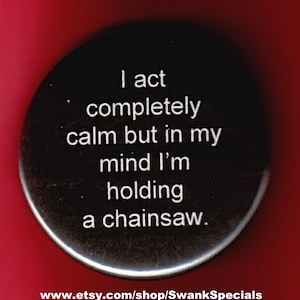 May include: Black and white button with the text "I act completely calm but in my mind I'm holding a chainsaw."
