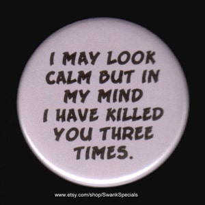 Ich mag ruhig aussehen, aber in meinen Gedanken habe ich dich dreimal getötet.   Button oder Magnet