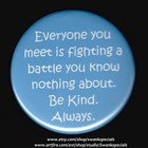 May include: Blue round button with white text that reads "Everyone you meet is fighting a battle you know nothing about. Be Kind. Always."