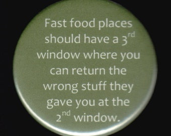 Fast Food places should have a 3rd window where you can return the wrong stuff they gave you at the 2nd window.   Pinback button or magnet
