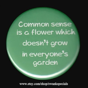 Common sense is a flower which doesn&#39;t grow in everyone&#39;s garden.   Pinback button or magnet