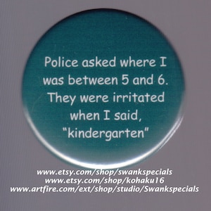 Police asked where I was between 5 and 6.  They were irritated when I said &quot;kindergarten.&quot;  Pinback button or magnet