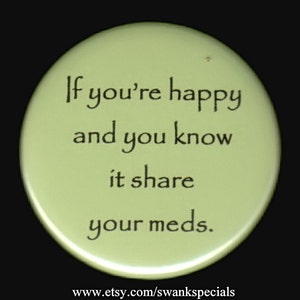 If you&#39;re happy and you know it share your meds.   Pinback button or magnet