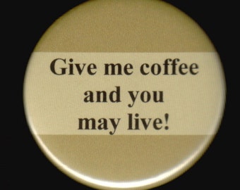 Give me coffee and you may live  - pinback button or magnet