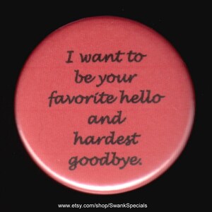 I want to be your favorite hello and hardest goodbye.   Pinback button or magnet
