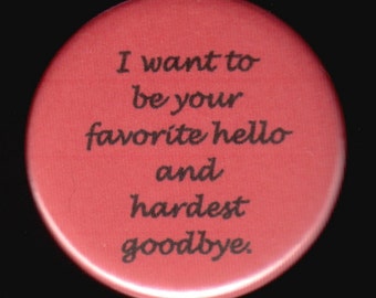 I want to be your favorite hello and hardest goodbye.   Pinback button or magnet
