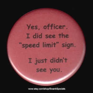 Yes, officer.  I did see the &#39;speed limit&#39; sign.   I just didn&#39;t see you.    Pinback button or magnet