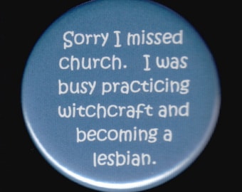 Sorry I missed church.  I was busy practicing witchcraft and becoming a lesbian.  Pinback button or magnet