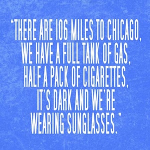 May include: A blue background with white text that reads: "THERE ARE 106 MILES TO CHICAGO, WE HAVE A FULL TANK OF GAS, HALF A PACK OF CIGARETTES, IT'S DARK AND WE'RE WEARING SUNGLASSES."