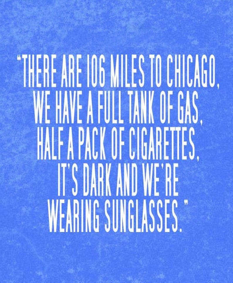 May include: A blue background with white text that reads: "THERE ARE 106 MILES TO CHICAGO, WE HAVE A FULL TANK OF GAS, HALF A PACK OF CIGARETTES, IT'S DARK AND WE'RE WEARING SUNGLASSES."