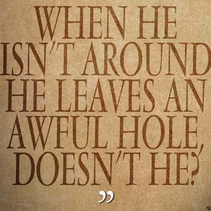 May include: A tan-colored background with the quote, "WHEN HE ISN'T AROUND HE LEAVES AN AWFUL HOLE, DOESN'T HE?" in brown serif font. The quote is in a vertical layout with quotation marks at the bottom.