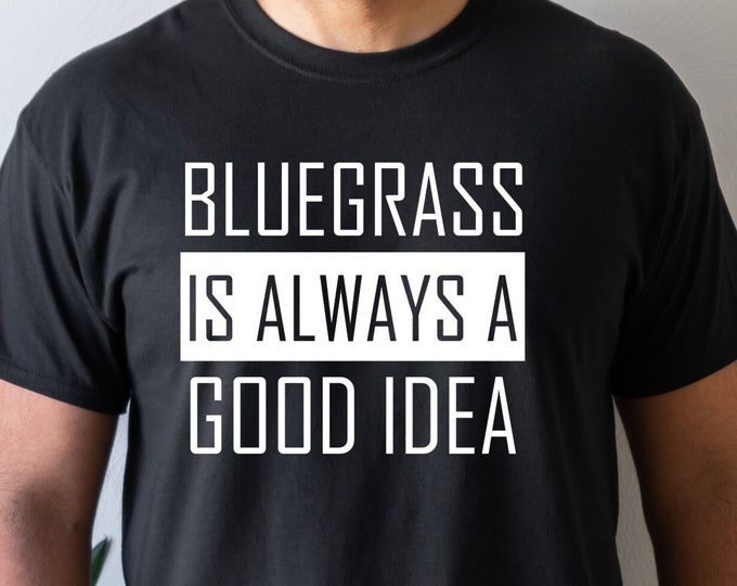 Bluegrass Is Always A Good Idea, Bluegrass Shirt, Bluegrass Fan, Bluegrass Music, Gift for Him, Gift for Her