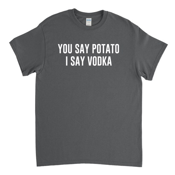 You Say Potato I Say Vodka T-Shirt You Say Potato I Say Vodka T-Shirt