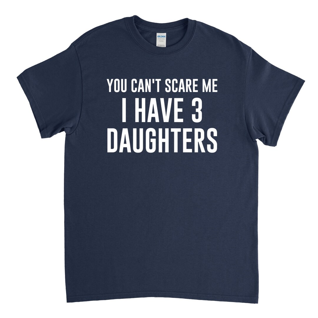 You Can't Scare Me I Have 3 Daughters Dad of 3 Daughters Three ...