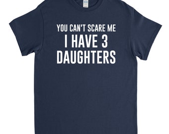 You Can't Scare Me I Have 3 Daughters - Dad of 3 Daughters - Three Daughters