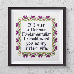May include: A white cross-stitch embroidery with a purple and green border. The text reads "If I was a Mormon Fundamentalist, I would want you as my sister wife."