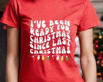 Christmas T Shirt, I&#39;ve been ready for Christmas since last Christmas T Shirt, Can&#39;t Wait for Christmas Shirt, Fun Christmas Gift