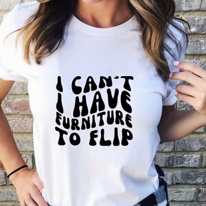 I Can&#39;t I Have Furniture to Flip T Shirt, DIY Shirt, Furniture Flipper Shirt, Furniture Restoration T Shirt, Gift for DIYers