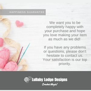 Op de afbeelding: Een witte houten achtergrond met roze garenbollen, haaknaalden en een gehaakt hart. De tekst "Happiness Guarantee" staat bovenaan de afbeelding. De tekst "We want you to be completely happy with your purchase and hope you love making your item as much as we did! If you have any problems or questions, please don't hesitate to contact us. Your satisfaction is our top priority." staat in het midden van de afbeelding. De tekst "Lullaby Lodge Designs Crochet Magic!" staat onderaan de afbeelding.