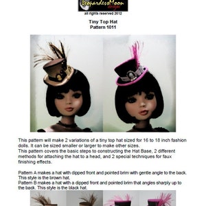 May include: A PDF pattern for a tiny top hat for 16 to 18 inch fashion dolls. The pattern includes two variations: a brown hat with a dipped front and pointed brim with a gentle angle to the back, and a black hat with a dipped front and pointed brim that angles sharply up to the back. The pattern also includes instructions for constructing the hat base, attaching the hat to a head, and two special techniques for faux finishing effects. The pattern is titled "Tiny Top Hat" and is labeled "Pattern 1011".
