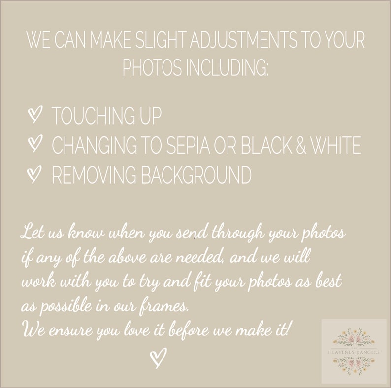 Pu&ograve; includere: Testo su uno sfondo beige con un cuore in basso. Il testo dice: "Possiamo apportare piccole modifiche alle tue foto, tra cui: ✔ Ritocchi ✔ Conversione in seppia o bianco e nero ✔ Rimozione dello sfondo Facci sapere se hai bisogno di una delle opzioni sopra quando ci invii le tue foto, e faremo del nostro meglio per adattarle ai nostri telai. Ti assicuriamo che ti piacer&agrave; prima che lo facciamo!"