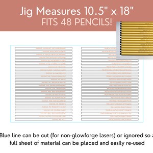 May include: A black and white printable jig for organising 48 pencils. The jig measures 10.5 inches by 18 inches. The text "Jig Measures 10.5" x 18" FITS 48 PENCILS!" is at the top of the image. The text "Blue line can be cut (for non-glowforge lasers) or ignored so a full sheet of material can be placed and easily re-used" is at the bottom of the image.