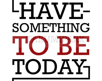 Have Something To Be Today, Motivational Quote Art Print, Inspirational Wall Decor, Poster Print, Quote Print, Inspirational Her, Gift Idea