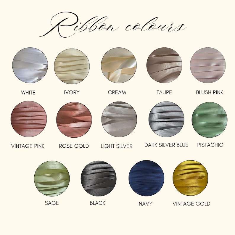 May include: A colour chart titled Ribbon colours displaying fourteen circular swatches of satin ribbon in various shades including white, ivory, cream, taupe, blush pink, vintage pink, rose gold, light silver, dark silver blue, pistachio, sage, black, navy, and vintage gold.