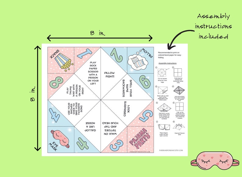 May include: Printable 8-inch by 8-inch paper fortune teller with a pajama party theme. The fortune teller has six sides with different activities to do, such as "walk on your tiptoes and tap your head" and "spell your name backwards". Assembly instructions are included.