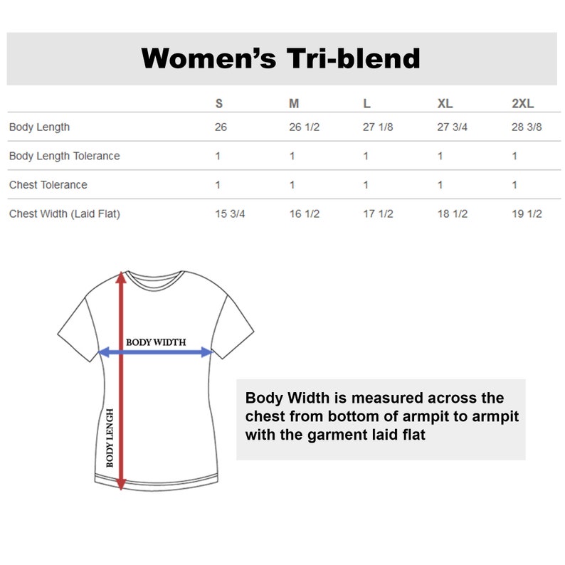 May include: A size chart for women's tri-blend shirts. The chart shows the body length, body length tolerance, chest tolerance, and chest width (laid flat) for sizes S, M, L, XL, and 2XL. The measurements are in inches.
