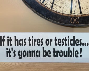 Handmade wooden Sign, “If it has Tires or Testicles, It’s gonna be trouble” (18” x 5.5”)