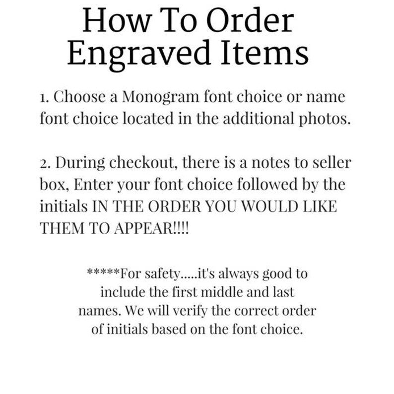 May include: Instructions on how to order engraved items. Choose a monogram font or name font from the additional photos. Enter your font choice and initials in the order you want them to appear in the notes to seller box during checkout. For safety, always include the first, middle, and last names. The seller will verify the correct order of initials based on the font choice.