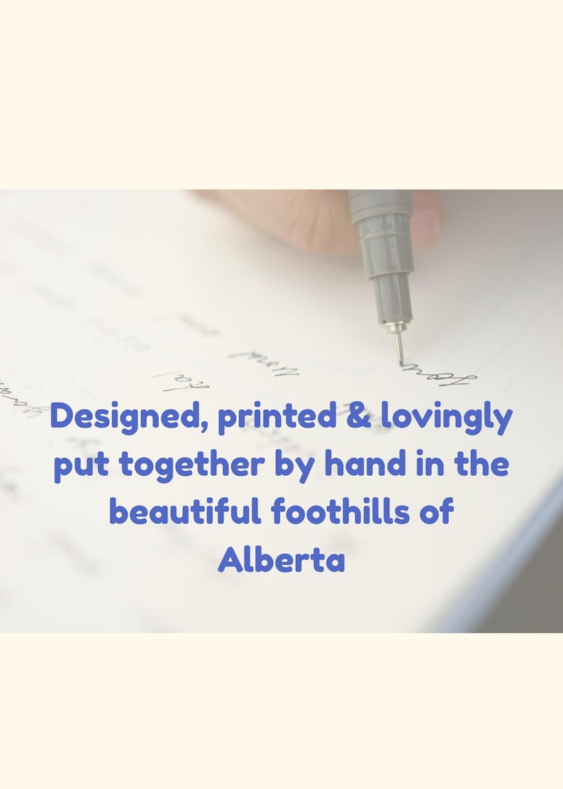 May include: A hand holding a gray pen writing on white paper. The text in the image reads: "Designed, printed & lovingly put together by hand in the beautiful foothills of Alberta."