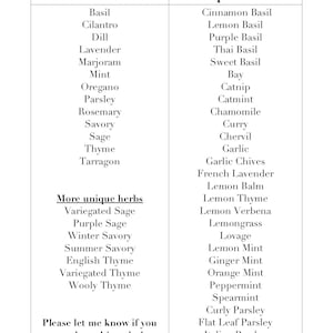 May include: A list of common and unique herbs, with a section for more unique herbs. The list includes basil, cilantro, dill, lavender, marjoram, mint, oregano, parsley, rosemary, savory, sage, thyme, tarragon, cinnamon basil, lemon basil, purple basil, Thai basil, sweet basil, bay, catnip, catmint, chamomile, curry, chervil, garlic, garlic chives, French lavender, lemon balm, lemon thyme, lemon verbena, lemongrass, lovage, lemon mint, ginger mint, orange mint, peppermint, spearmint, curly parsley, flat leaf parsley, and Italian parsley. The list also includes variegated sage, purple sage, winter savory, summer savory, English thyme, variegated thyme, and woolly thyme.