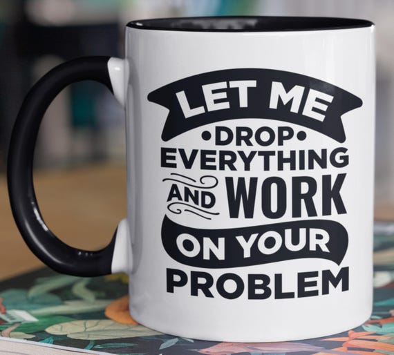 Fun Gift! "Let Me Drop Everything and Work on Your Problem" Standard 11-0z Mug, FAST SHIPPING!