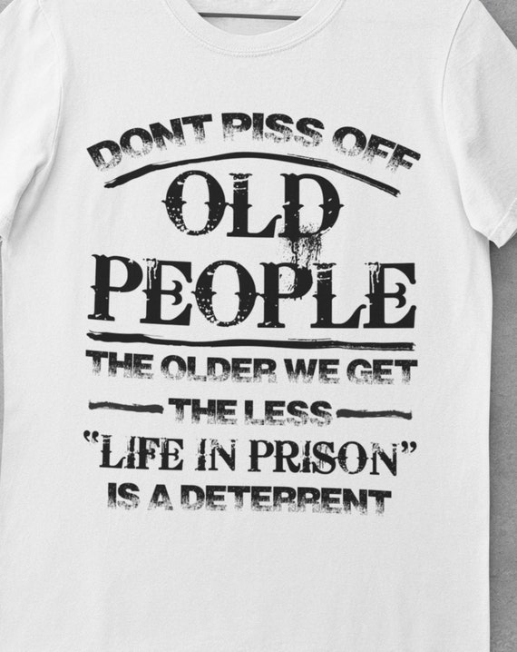 Don't Piss Off Old People, The Older We Get, the Less "Life in Prison" is a Deterrent, FAST SHIPPING!