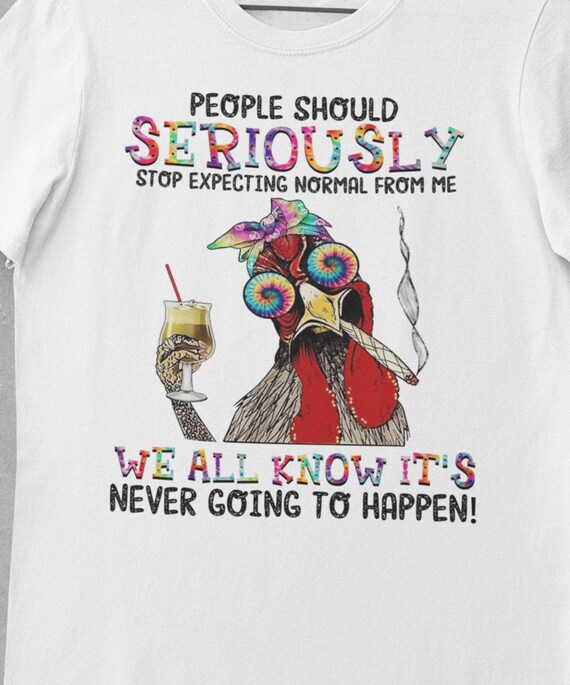 Fun T-Shirt! Great gift!  People should seriously stop expecting normal from me, we all know it's never going to happen!