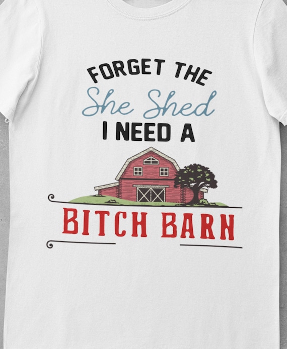 Forget the She Shed, I Need a Bitch Barn T-Shirt, Fun gift