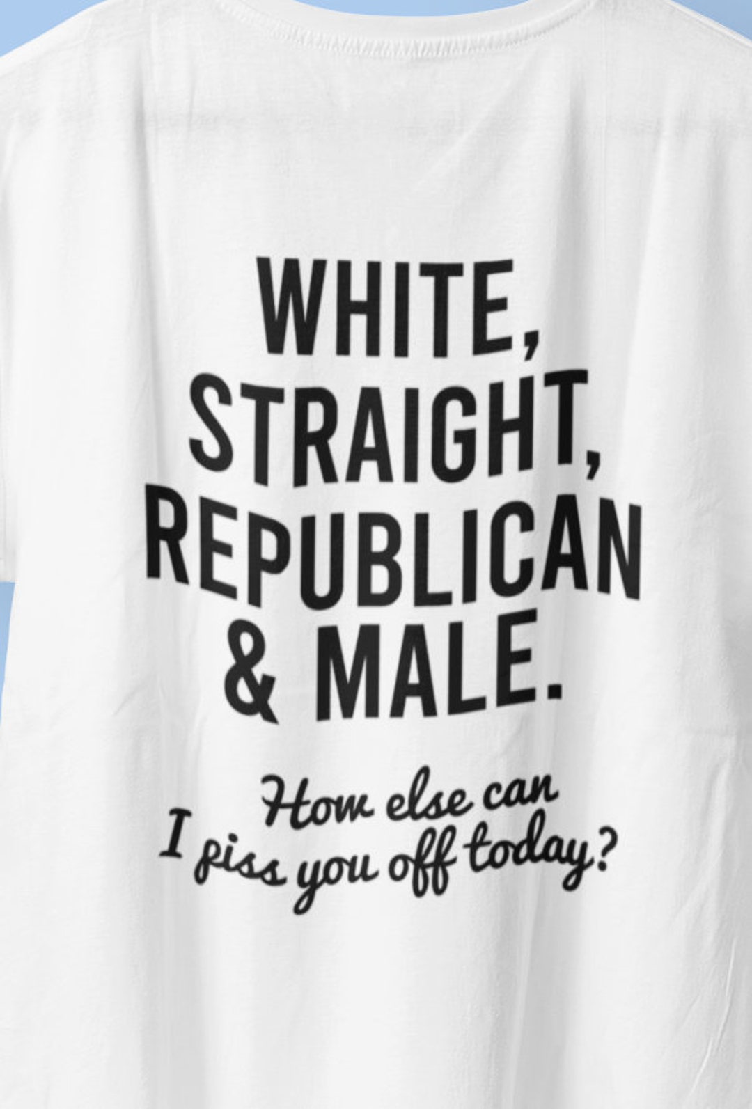 White Straight Republican Male How Else Can I Piss You Off Today T-Shirt White Straight Republican Male How Else Can I Piss You Off Today T-Shirt