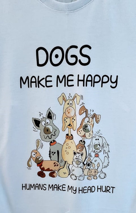 Dogs Make Me Happy, Humans Make My Head Hurt, Various Colors, Fun Gift for Dog Lovers