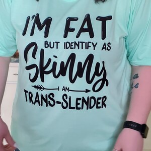 Fun T-Shirt!   I'm Fat but Identify as Skinny, I'm Trans-Slender!  Sure to get a laugh!