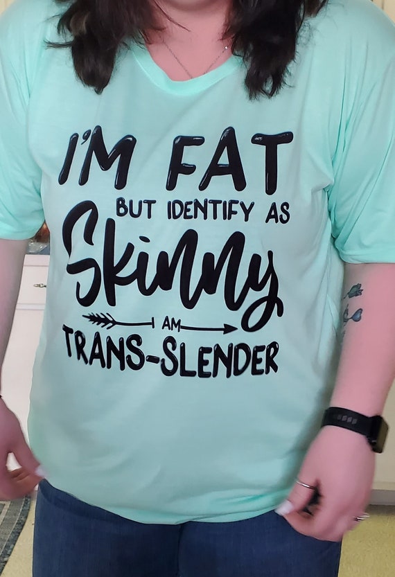 Fun T-Shirt!   I'm Fat but Identify as Skinny, I'm Trans-Slender!  Sure to get a laugh!